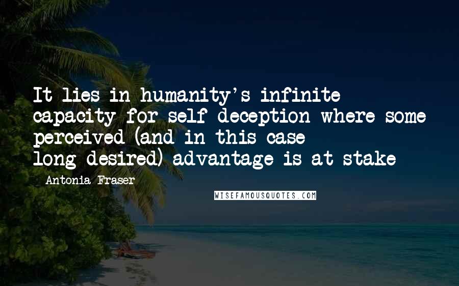 Antonia Fraser Quotes: It lies in humanity's infinite capacity for self-deception where some perceived (and in this case long-desired) advantage is at stake