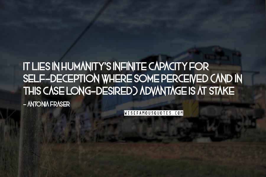 Antonia Fraser Quotes: It lies in humanity's infinite capacity for self-deception where some perceived (and in this case long-desired) advantage is at stake