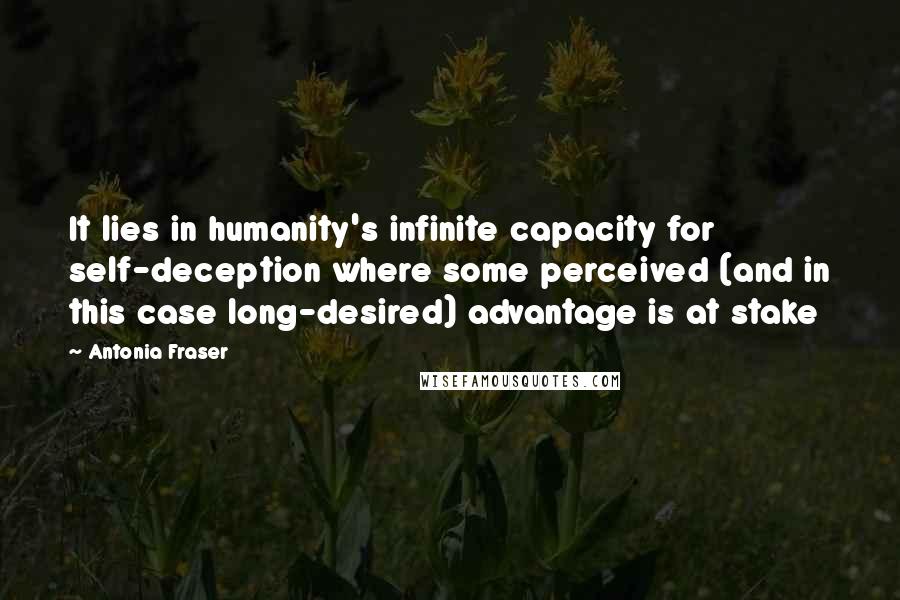 Antonia Fraser Quotes: It lies in humanity's infinite capacity for self-deception where some perceived (and in this case long-desired) advantage is at stake