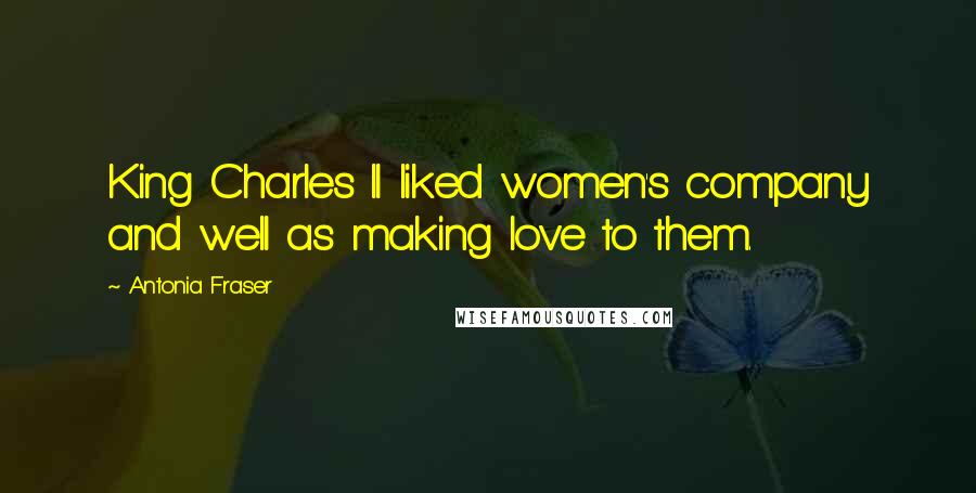 Antonia Fraser Quotes: King Charles II liked women's company and well as making love to them.
