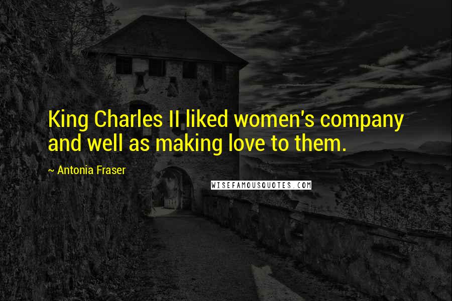 Antonia Fraser Quotes: King Charles II liked women's company and well as making love to them.