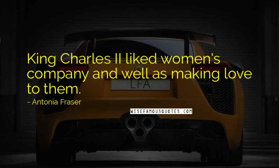 Antonia Fraser Quotes: King Charles II liked women's company and well as making love to them.