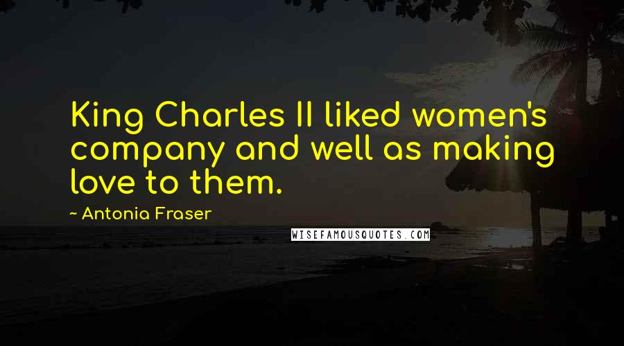 Antonia Fraser Quotes: King Charles II liked women's company and well as making love to them.