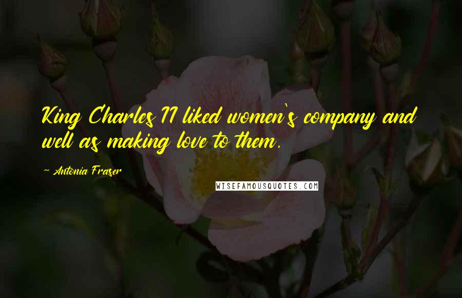 Antonia Fraser Quotes: King Charles II liked women's company and well as making love to them.