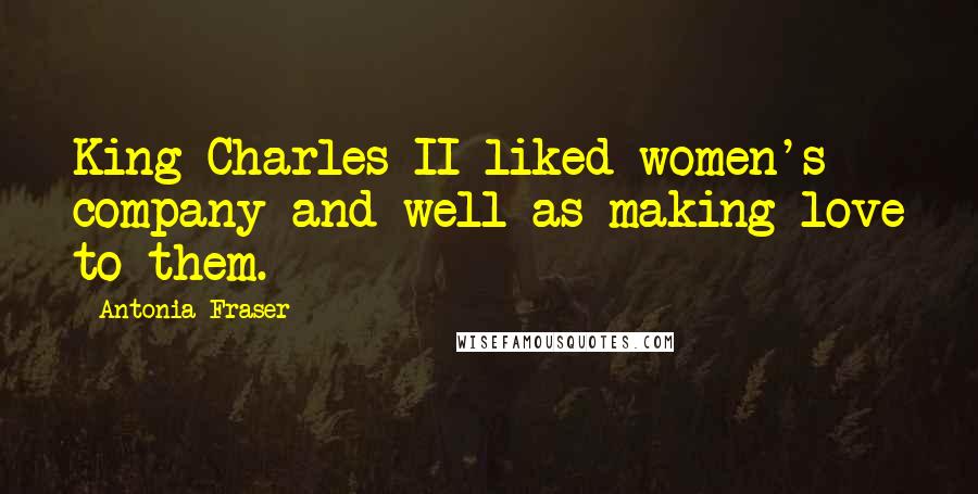 Antonia Fraser Quotes: King Charles II liked women's company and well as making love to them.