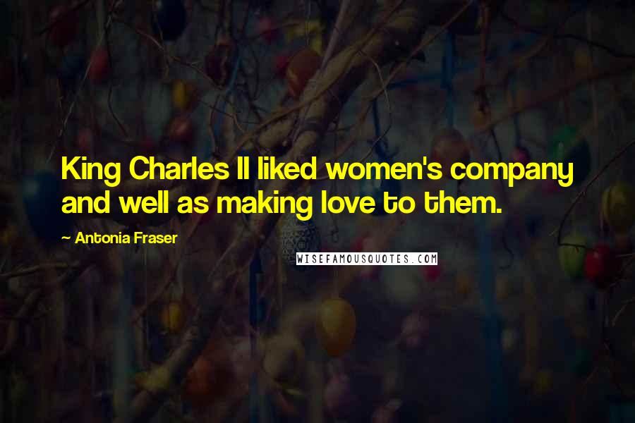 Antonia Fraser Quotes: King Charles II liked women's company and well as making love to them.