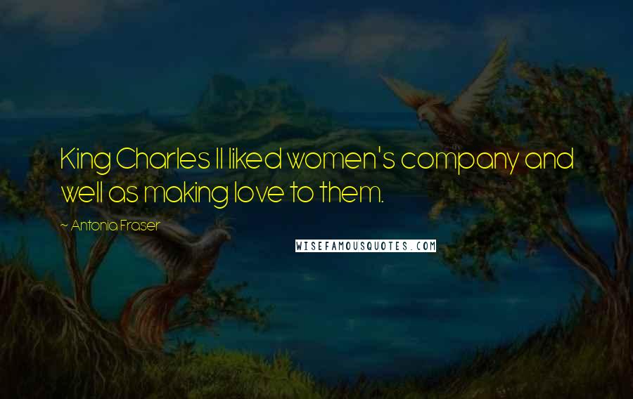 Antonia Fraser Quotes: King Charles II liked women's company and well as making love to them.