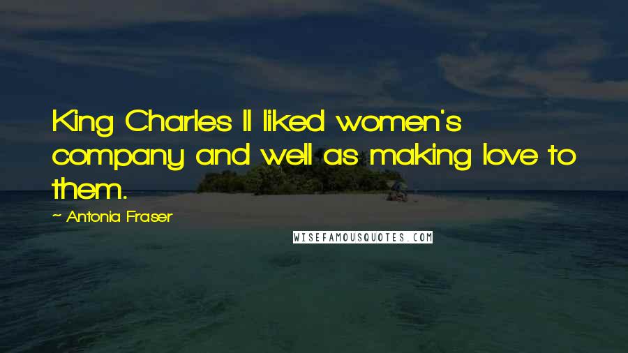 Antonia Fraser Quotes: King Charles II liked women's company and well as making love to them.