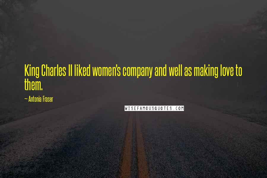 Antonia Fraser Quotes: King Charles II liked women's company and well as making love to them.