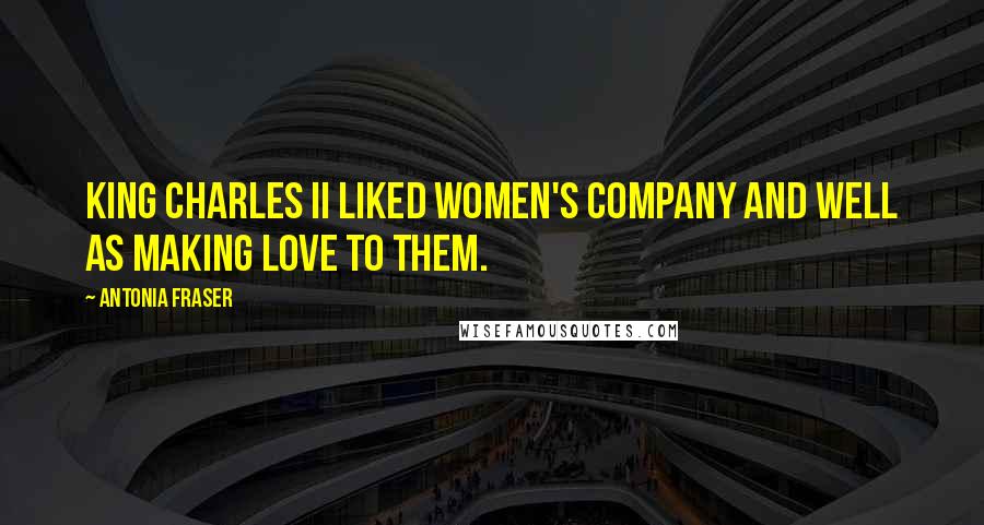 Antonia Fraser Quotes: King Charles II liked women's company and well as making love to them.