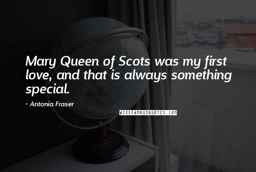 Antonia Fraser Quotes: Mary Queen of Scots was my first love, and that is always something special.