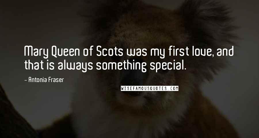 Antonia Fraser Quotes: Mary Queen of Scots was my first love, and that is always something special.