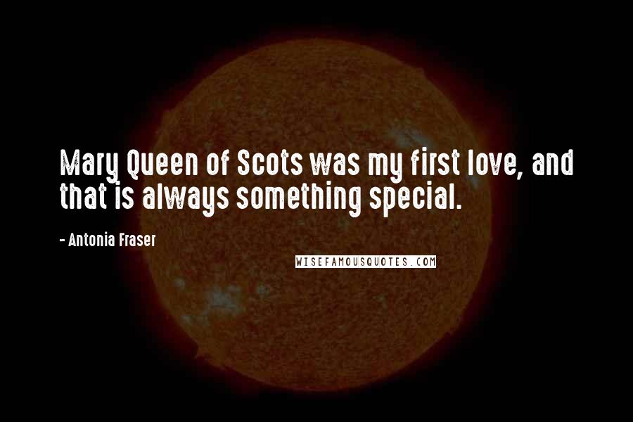 Antonia Fraser Quotes: Mary Queen of Scots was my first love, and that is always something special.