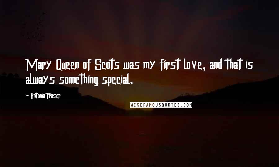 Antonia Fraser Quotes: Mary Queen of Scots was my first love, and that is always something special.