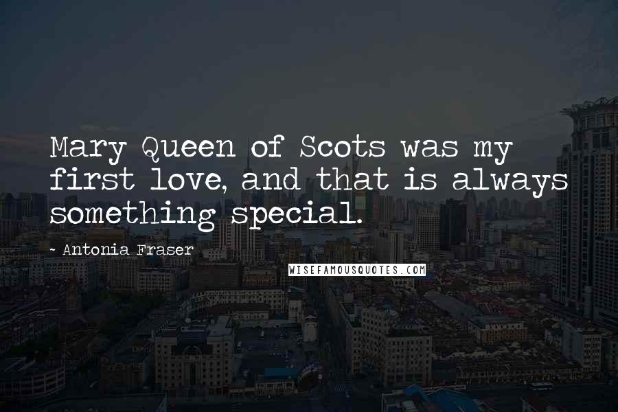 Antonia Fraser Quotes: Mary Queen of Scots was my first love, and that is always something special.