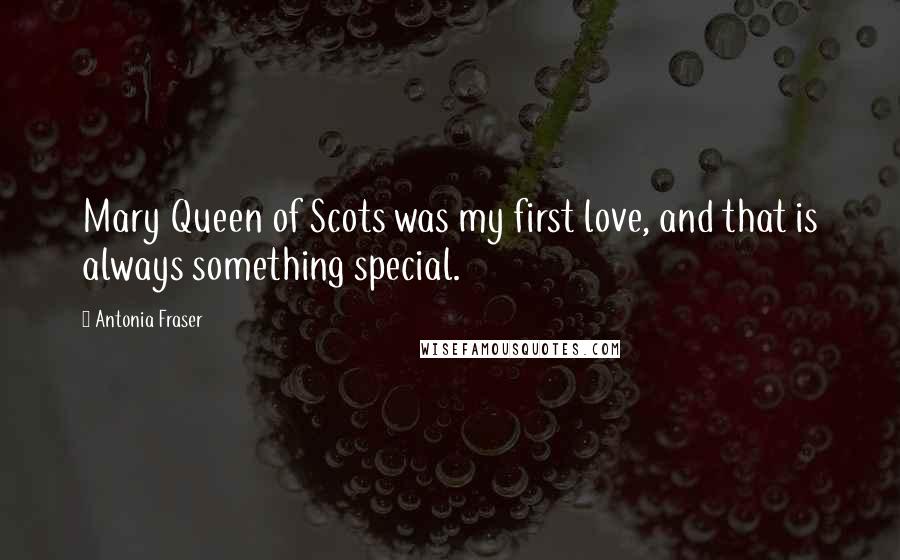 Antonia Fraser Quotes: Mary Queen of Scots was my first love, and that is always something special.