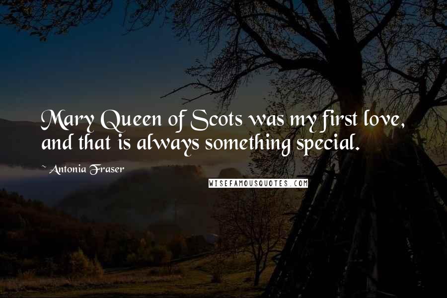 Antonia Fraser Quotes: Mary Queen of Scots was my first love, and that is always something special.