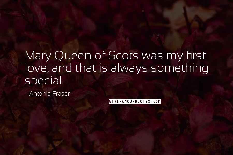 Antonia Fraser Quotes: Mary Queen of Scots was my first love, and that is always something special.