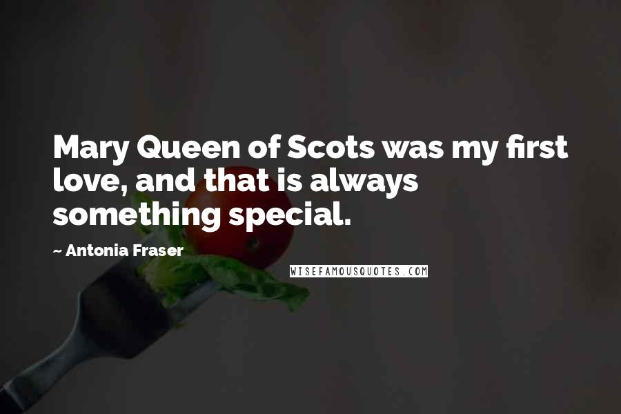 Antonia Fraser Quotes: Mary Queen of Scots was my first love, and that is always something special.