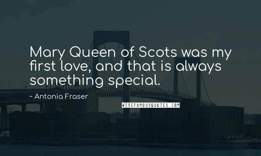 Antonia Fraser Quotes: Mary Queen of Scots was my first love, and that is always something special.