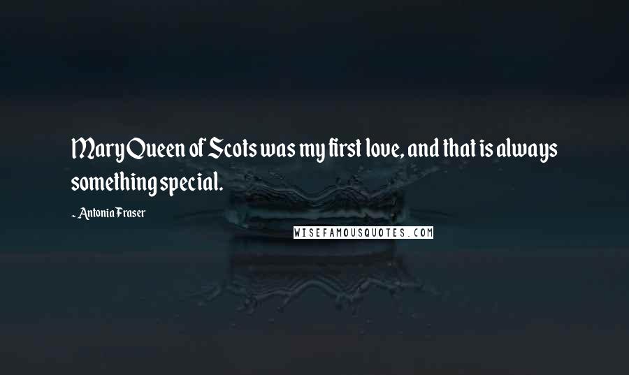 Antonia Fraser Quotes: Mary Queen of Scots was my first love, and that is always something special.