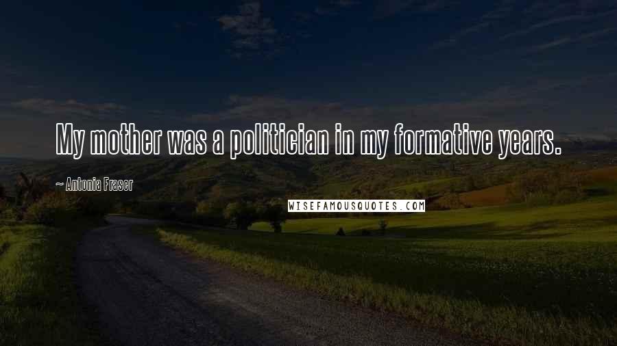 Antonia Fraser Quotes: My mother was a politician in my formative years.