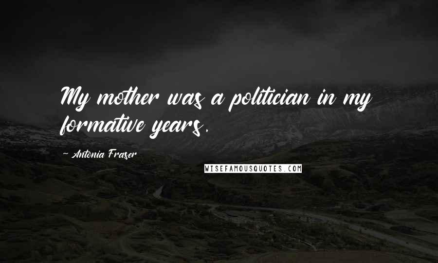 Antonia Fraser Quotes: My mother was a politician in my formative years.