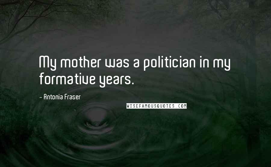 Antonia Fraser Quotes: My mother was a politician in my formative years.