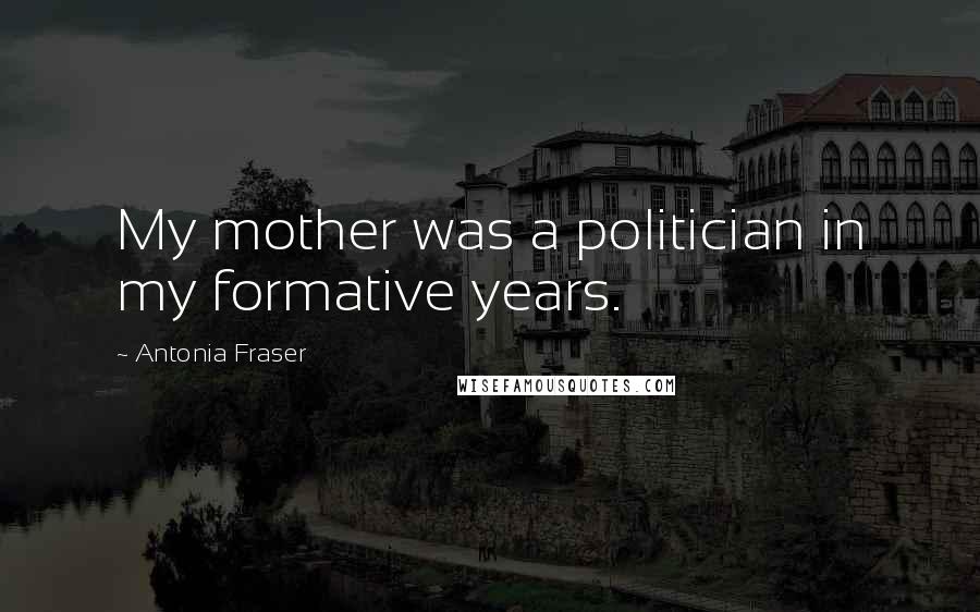 Antonia Fraser Quotes: My mother was a politician in my formative years.