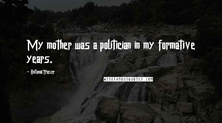 Antonia Fraser Quotes: My mother was a politician in my formative years.
