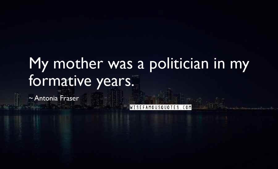 Antonia Fraser Quotes: My mother was a politician in my formative years.