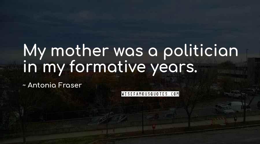 Antonia Fraser Quotes: My mother was a politician in my formative years.