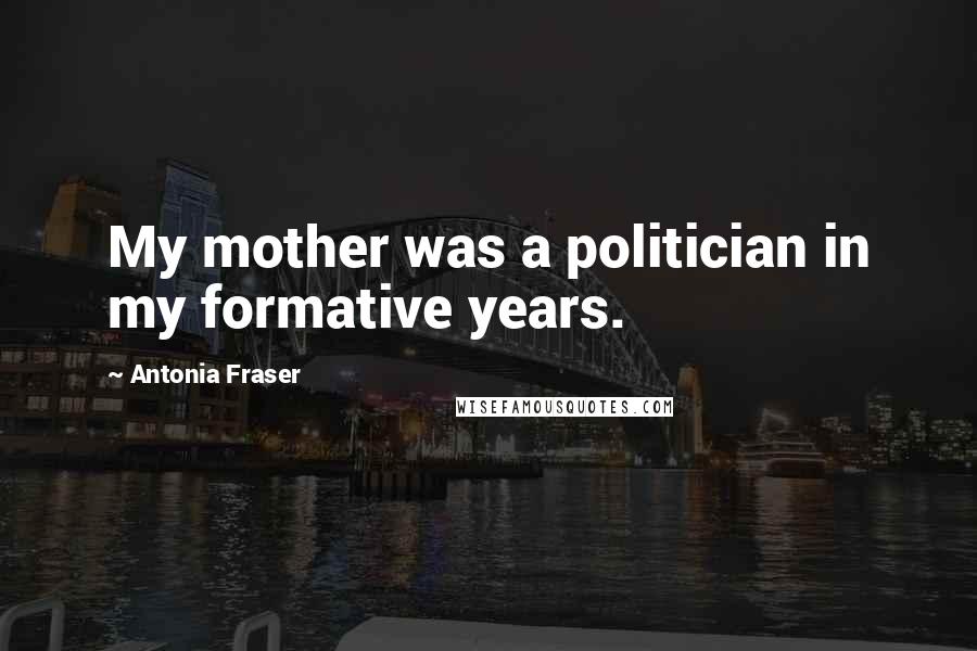 Antonia Fraser Quotes: My mother was a politician in my formative years.