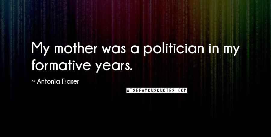 Antonia Fraser Quotes: My mother was a politician in my formative years.