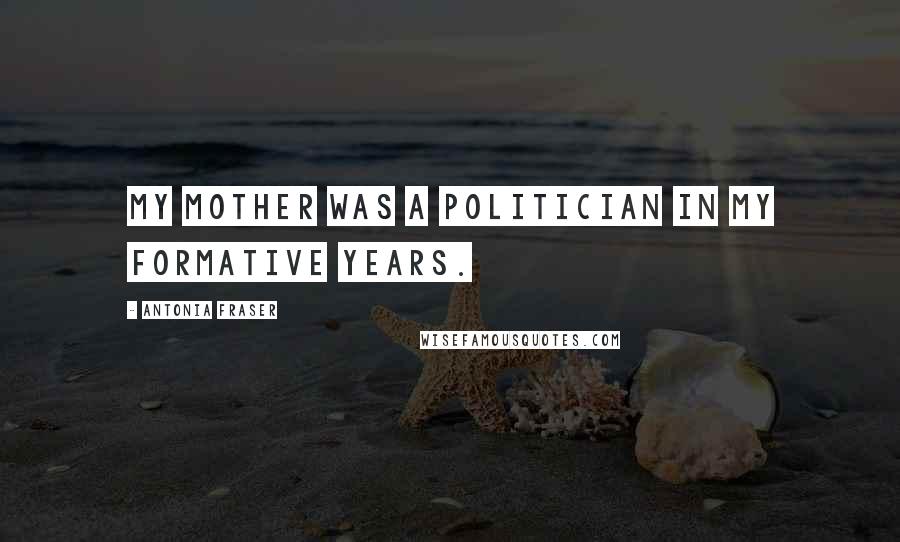 Antonia Fraser Quotes: My mother was a politician in my formative years.