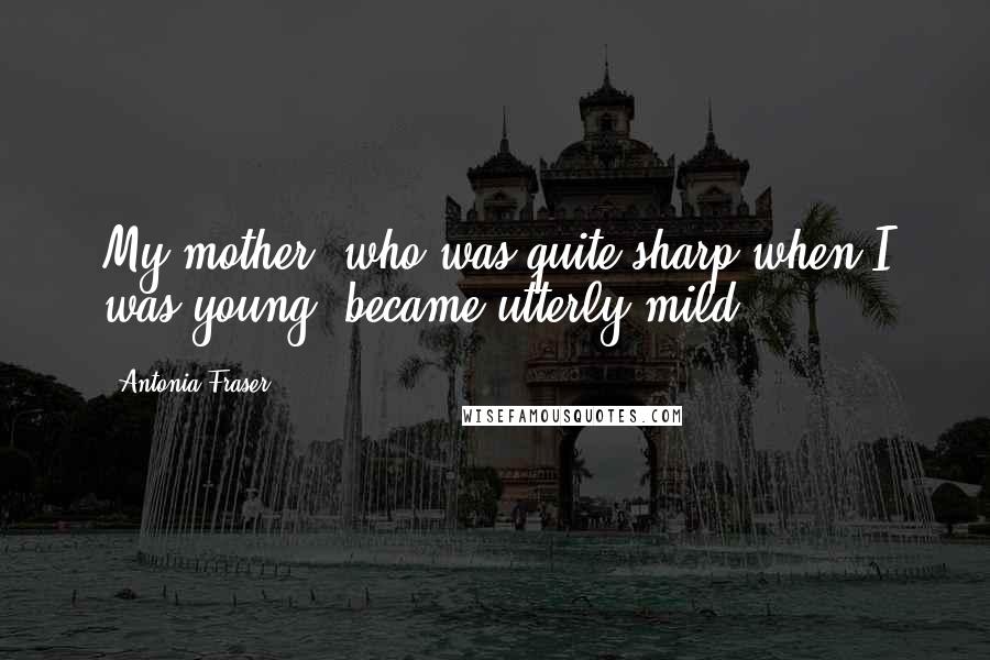 Antonia Fraser Quotes: My mother, who was quite sharp when I was young, became utterly mild.