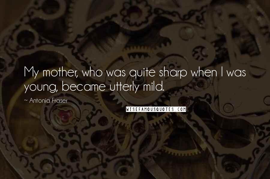 Antonia Fraser Quotes: My mother, who was quite sharp when I was young, became utterly mild.
