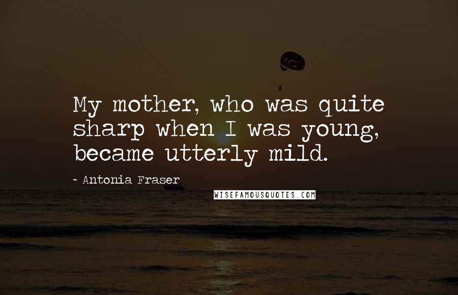 Antonia Fraser Quotes: My mother, who was quite sharp when I was young, became utterly mild.