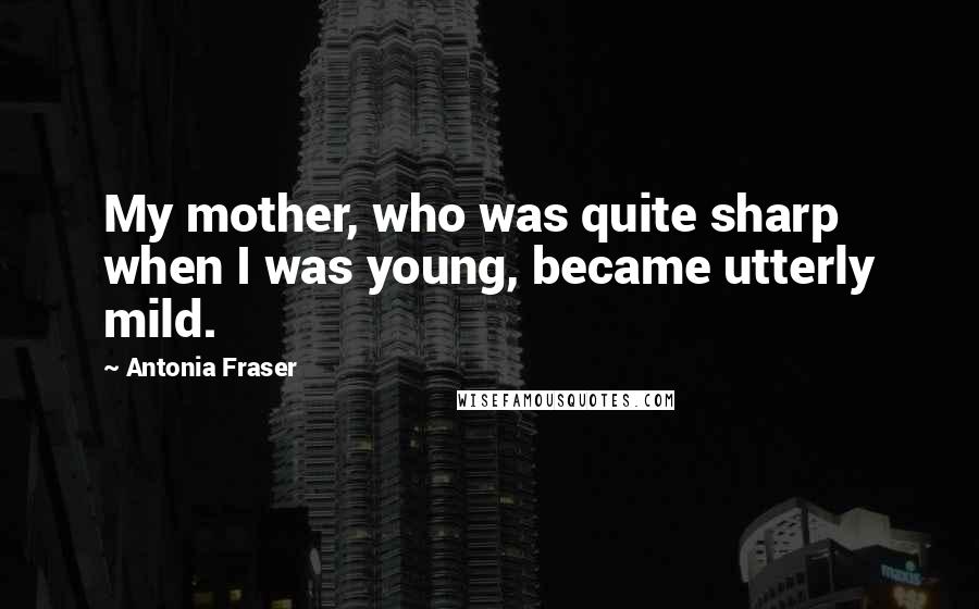 Antonia Fraser Quotes: My mother, who was quite sharp when I was young, became utterly mild.