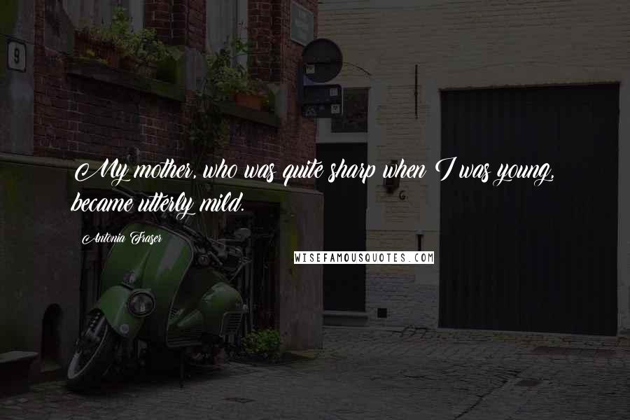 Antonia Fraser Quotes: My mother, who was quite sharp when I was young, became utterly mild.