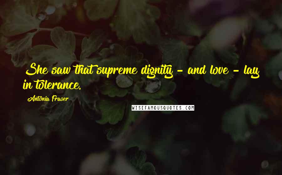Antonia Fraser Quotes: She saw that supreme dignity - and love - lay in tolerance.