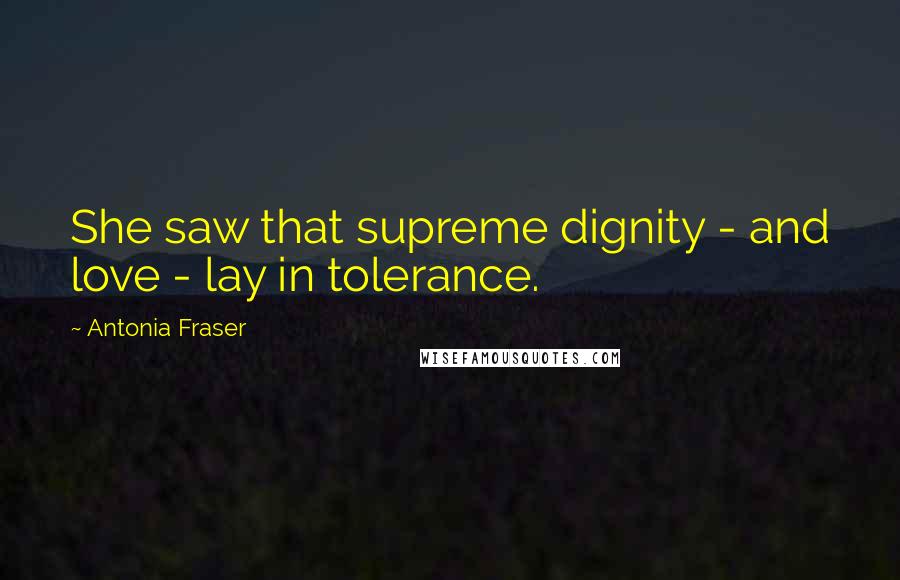Antonia Fraser Quotes: She saw that supreme dignity - and love - lay in tolerance.