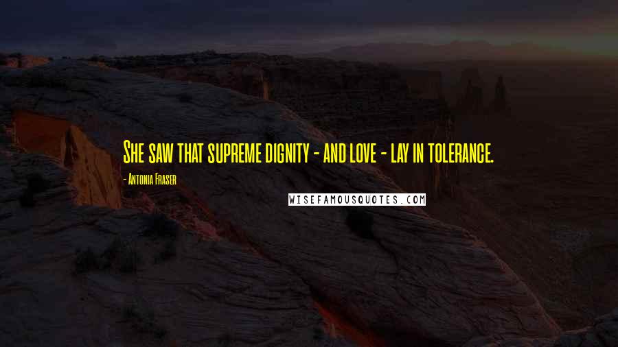 Antonia Fraser Quotes: She saw that supreme dignity - and love - lay in tolerance.