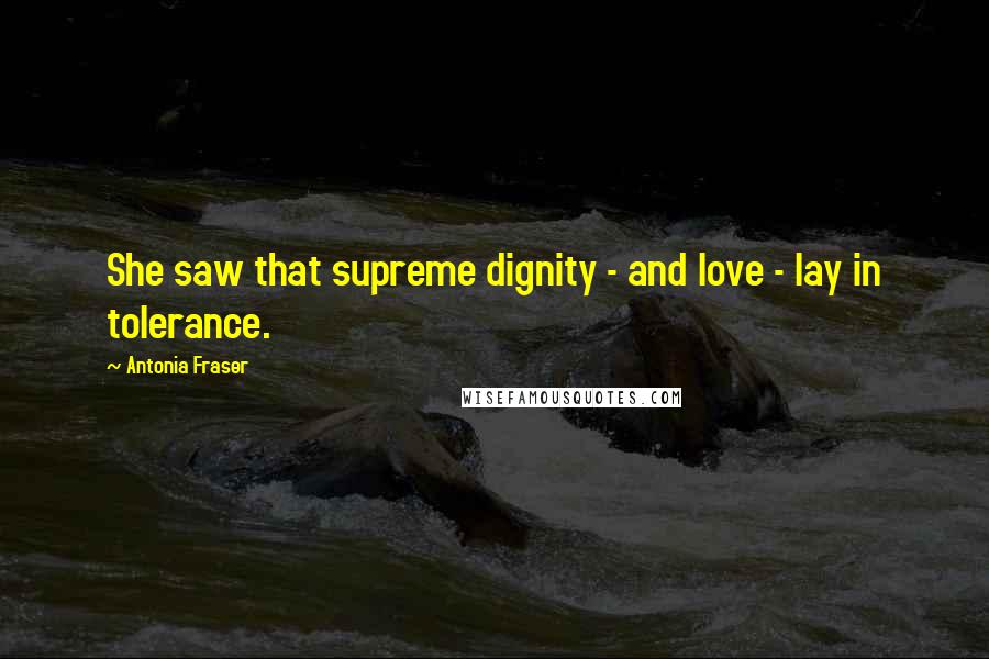 Antonia Fraser Quotes: She saw that supreme dignity - and love - lay in tolerance.