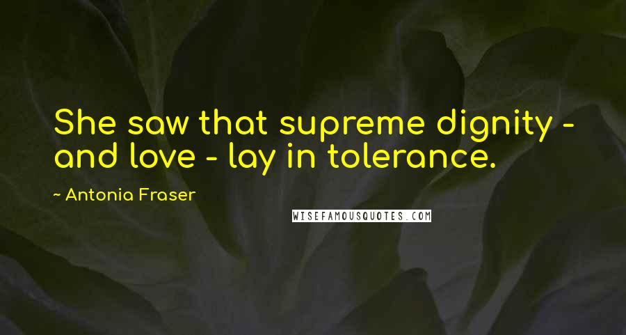 Antonia Fraser Quotes: She saw that supreme dignity - and love - lay in tolerance.