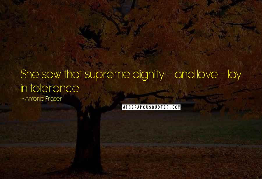Antonia Fraser Quotes: She saw that supreme dignity - and love - lay in tolerance.