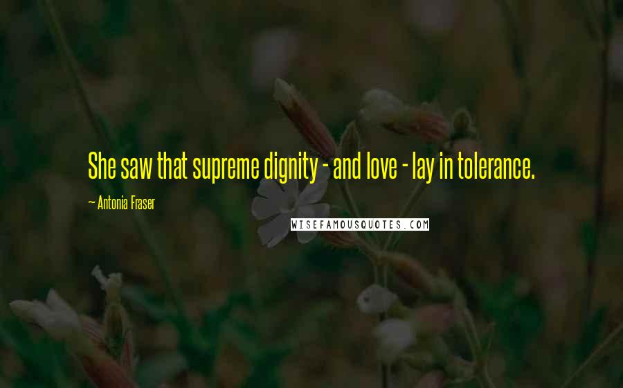 Antonia Fraser Quotes: She saw that supreme dignity - and love - lay in tolerance.