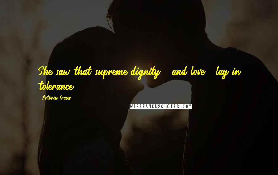 Antonia Fraser Quotes: She saw that supreme dignity - and love - lay in tolerance.