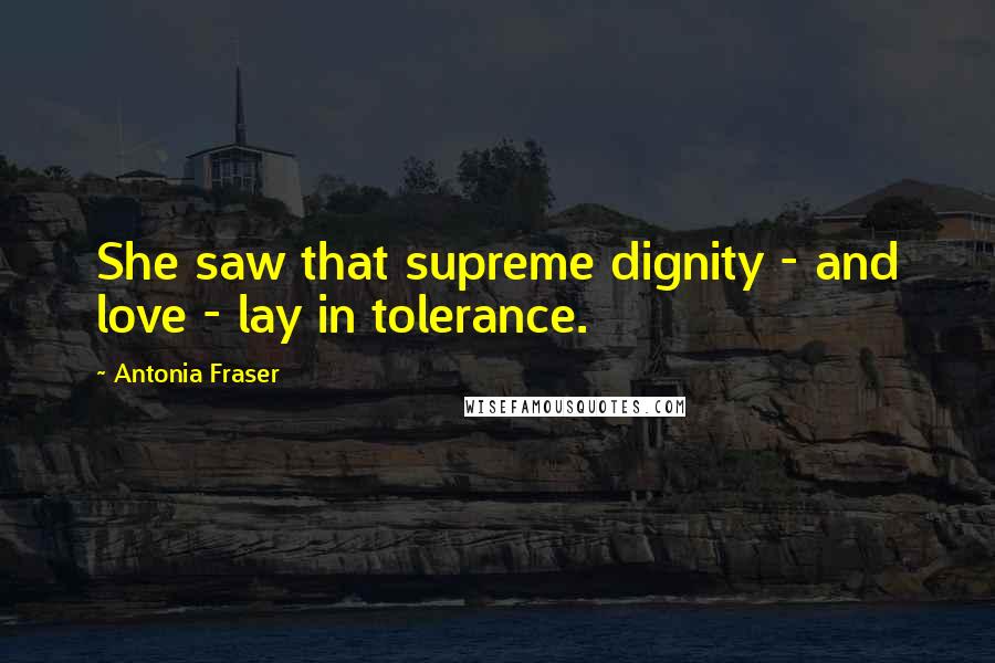 Antonia Fraser Quotes: She saw that supreme dignity - and love - lay in tolerance.