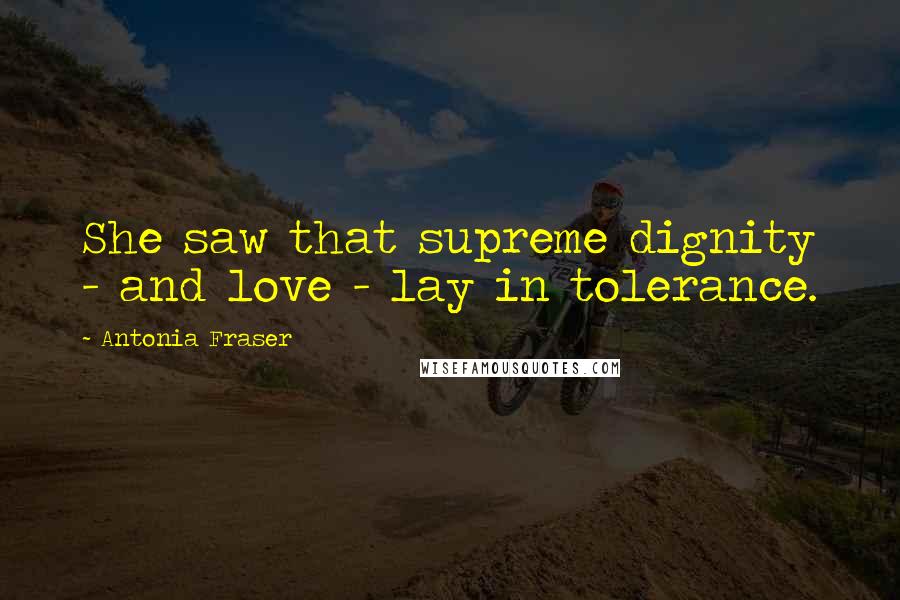 Antonia Fraser Quotes: She saw that supreme dignity - and love - lay in tolerance.